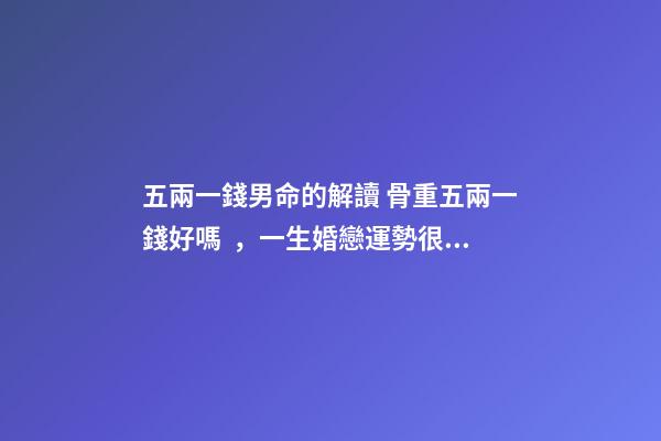 五兩一錢男命的解讀 骨重五兩一錢好嗎，一生婚戀運勢很不錯嗎？-第1張-觀點-玄機派